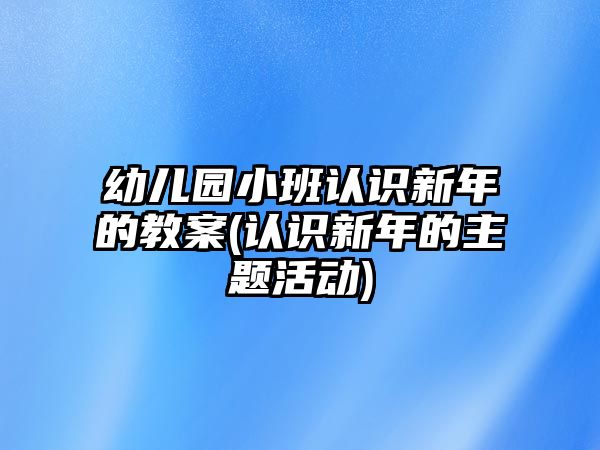 幼兒園小班認識新年的教案(認識新年的主題活動)