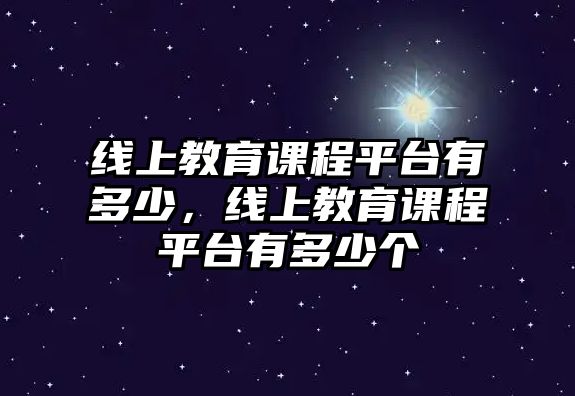 線上教育課程平臺有多少，線上教育課程平臺有多少個