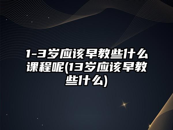 1-3歲應(yīng)該早教些什么課程呢(13歲應(yīng)該早教些什么)