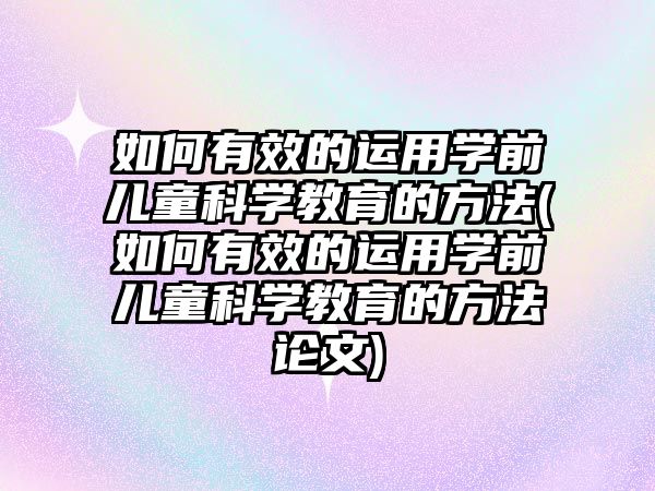 如何有效的運(yùn)用學(xué)前兒童科學(xué)教育的方法(如何有效的運(yùn)用學(xué)前兒童科學(xué)教育的方法論文)