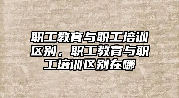 職工教育與職工培訓(xùn)區(qū)別，職工教育與職工培訓(xùn)區(qū)別在哪