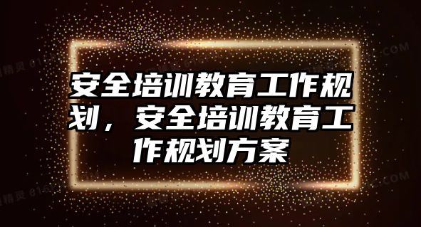 安全培訓教育工作規(guī)劃，安全培訓教育工作規(guī)劃方案