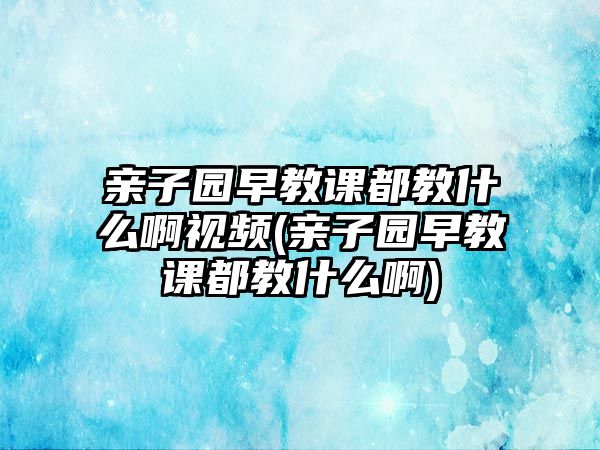 親子園早教課都教什么啊視頻(親子園早教課都教什么啊)