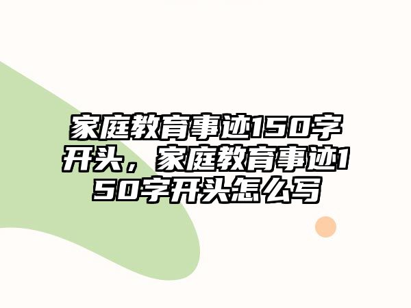 家庭教育事跡150字開頭，家庭教育事跡150字開頭怎么寫