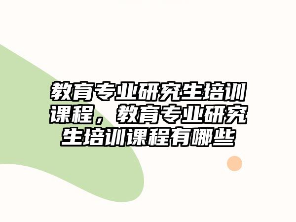 教育專業(yè)研究生培訓(xùn)課程，教育專業(yè)研究生培訓(xùn)課程有哪些