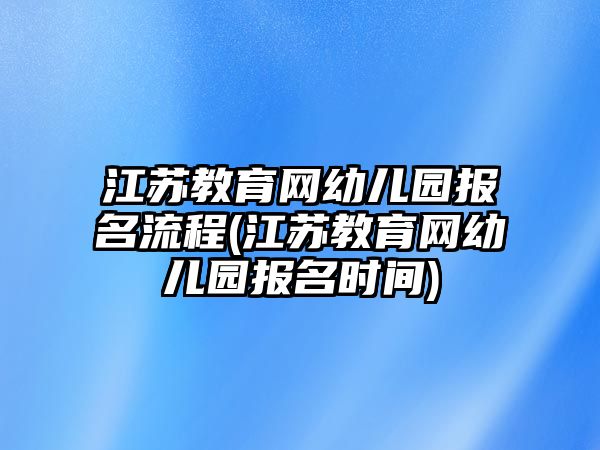 江蘇教育網幼兒園報名流程(江蘇教育網幼兒園報名時間)