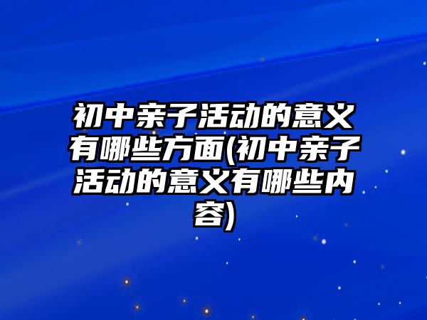 初中親子活動的意義有哪些方面(初中親子活動的意義有哪些內(nèi)容)