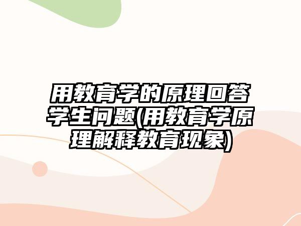 用教育學的原理回答學生問題(用教育學原理解釋教育現(xiàn)象)