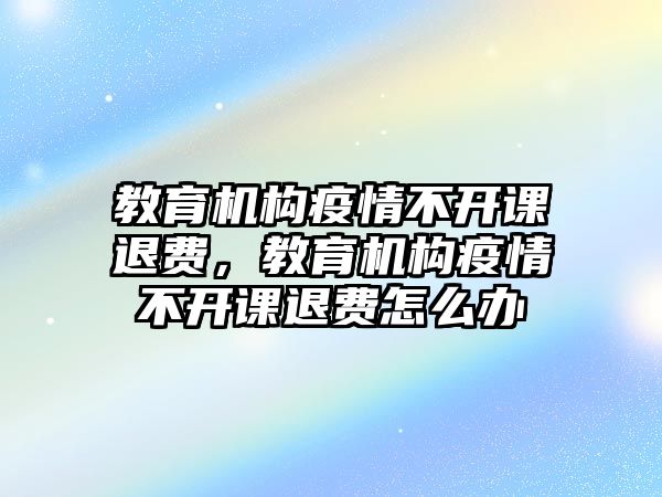 教育機構(gòu)疫情不開課退費，教育機構(gòu)疫情不開課退費怎么辦