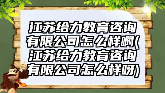 江蘇給力教育咨詢有限公司怎么樣啊(江蘇給力教育咨詢有限公司怎么樣呀)