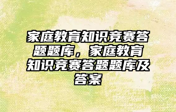 家庭教育知識競賽答題題庫，家庭教育知識競賽答題題庫及答案