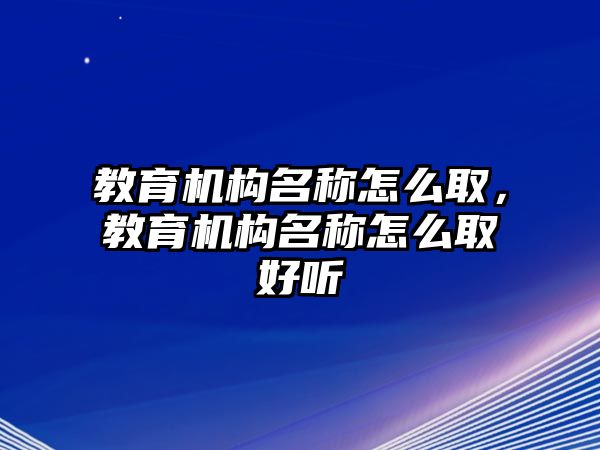 教育機(jī)構(gòu)名稱怎么取，教育機(jī)構(gòu)名稱怎么取好聽