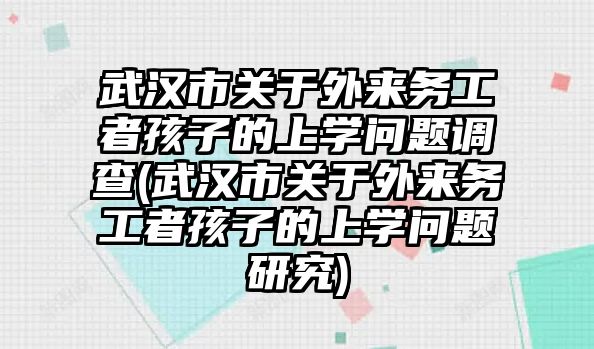 武漢市關于外來務工者孩子的上學問題調(diào)查(武漢市關于外來務工者孩子的上學問題研究)