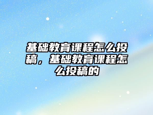 基礎教育課程怎么投稿，基礎教育課程怎么投稿的