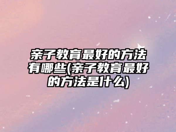 親子教育最好的方法有哪些(親子教育最好的方法是什么)