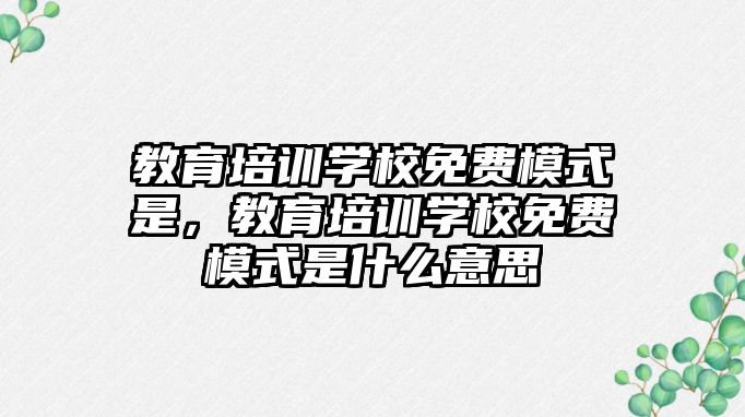 教育培訓學校免費模式是，教育培訓學校免費模式是什么意思