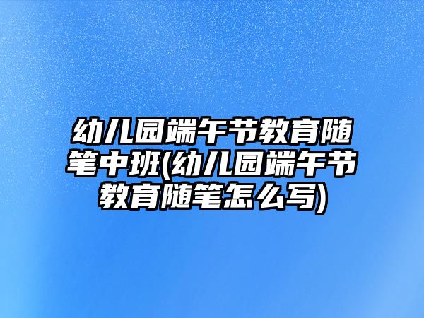 幼兒園端午節(jié)教育隨筆中班(幼兒園端午節(jié)教育隨筆怎么寫)