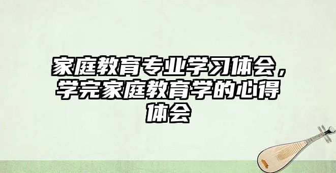 家庭教育專業(yè)學習體會，學完家庭教育學的心得體會