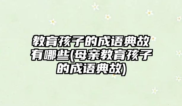 教育孩子的成語典故有哪些(母親教育孩子的成語典故)