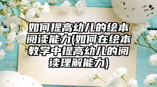 如何提高幼兒的繪本閱讀能力(如何在繪本教學(xué)中提高幼兒的閱讀理解能力)