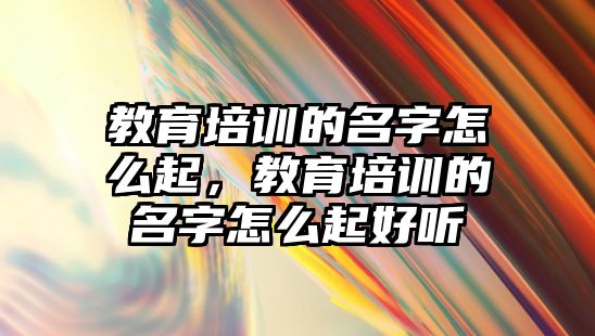 教育培訓的名字怎么起，教育培訓的名字怎么起好聽