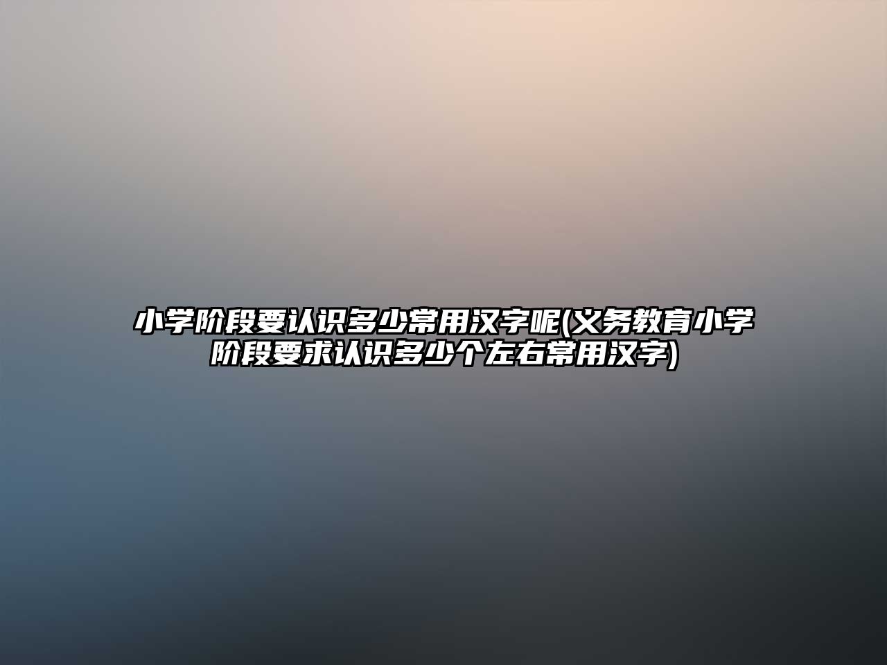 小學階段要認識多少常用漢字呢(義務(wù)教育小學階段要求認識多少個左右常用漢字)