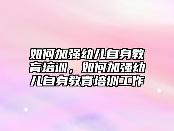 如何加強(qiáng)幼兒自身教育培訓(xùn)，如何加強(qiáng)幼兒自身教育培訓(xùn)工作