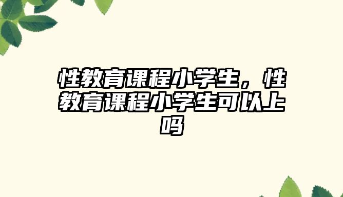 性教育課程小學(xué)生，性教育課程小學(xué)生可以上嗎