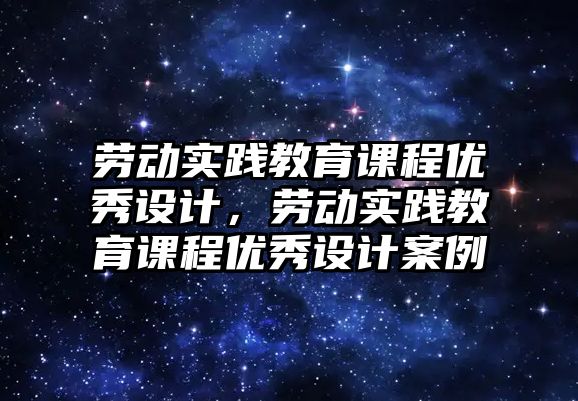 勞動實踐教育課程優(yōu)秀設計，勞動實踐教育課程優(yōu)秀設計案例