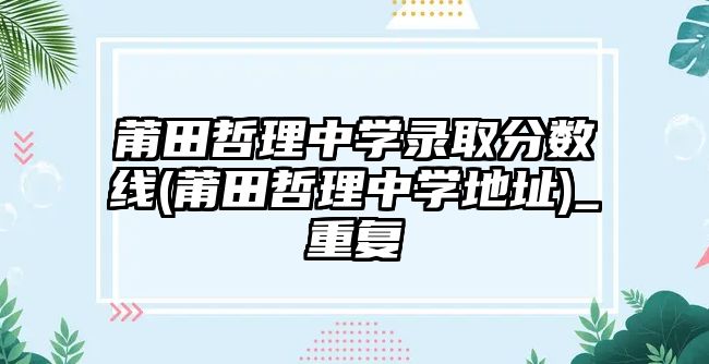 莆田哲理中學錄取分數線(莆田哲理中學地址)_重復