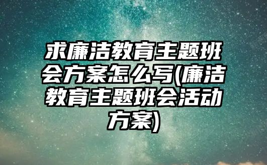 求廉潔教育主題班會方案怎么寫(廉潔教育主題班會活動方案)