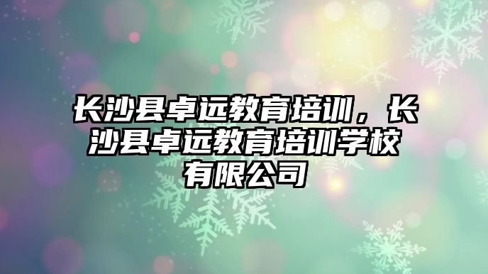 長沙縣卓遠教育培訓，長沙縣卓遠教育培訓學校有限公司