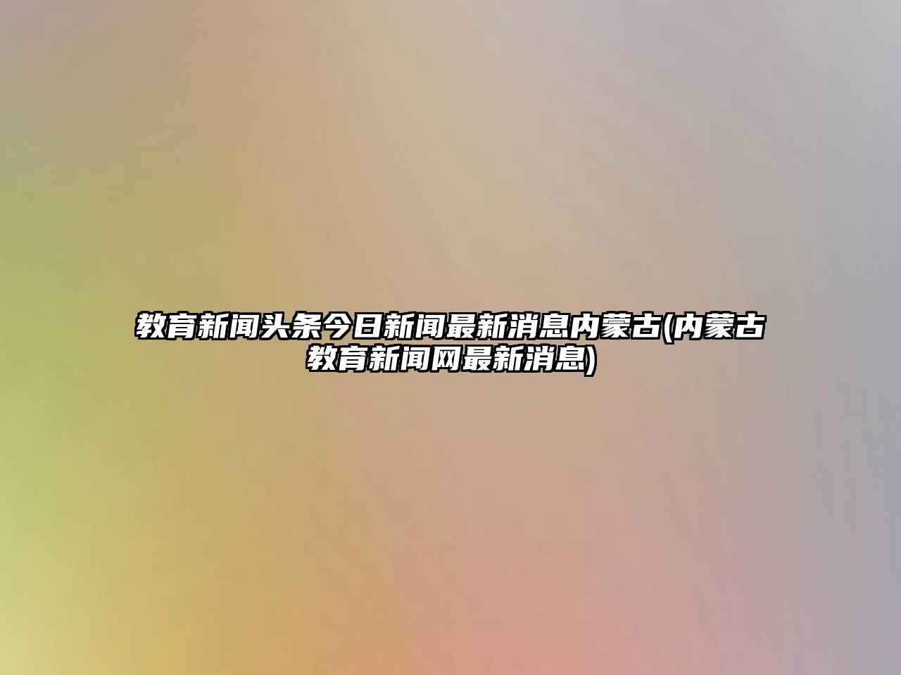 教育新聞頭條今日新聞最新消息內(nèi)蒙古(內(nèi)蒙古教育新聞網(wǎng)最新消息)