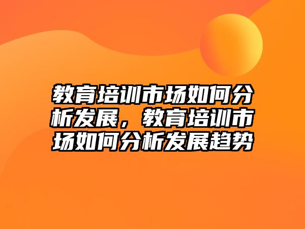 教育培訓(xùn)市場如何分析發(fā)展，教育培訓(xùn)市場如何分析發(fā)展趨勢