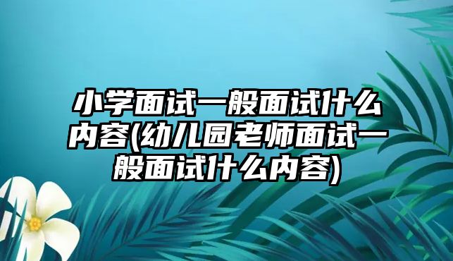 小學面試一般面試什么內(nèi)容(幼兒園老師面試一般面試什么內(nèi)容)