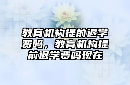 教育機構提前退學費嗎，教育機構提前退學費嗎現(xiàn)在