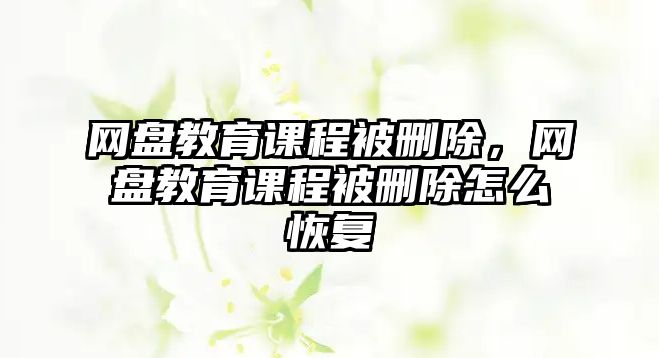 網(wǎng)盤教育課程被刪除，網(wǎng)盤教育課程被刪除怎么恢復(fù)