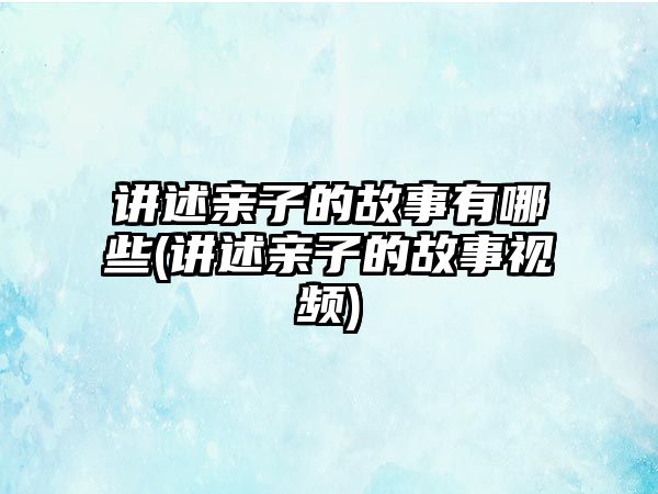 講述親子的故事有哪些(講述親子的故事視頻)