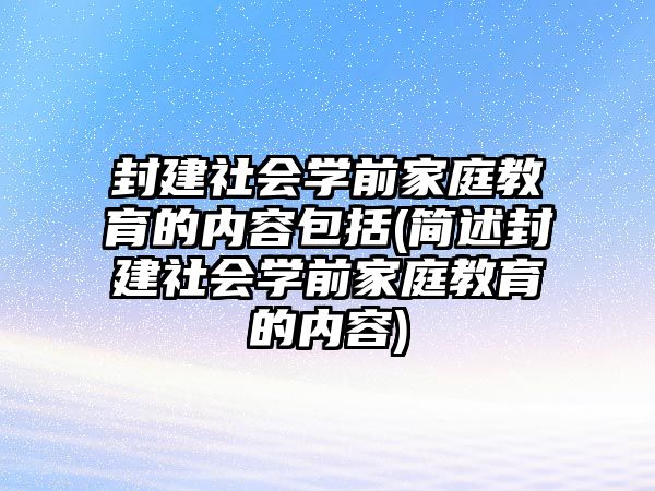 封建社會學前家庭教育的內容包括(簡述封建社會學前家庭教育的內容)