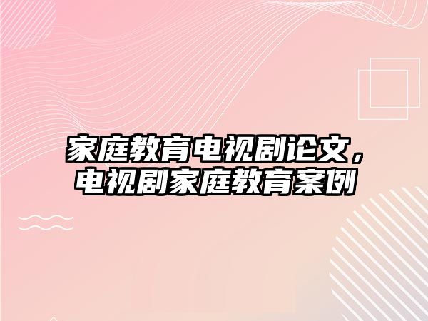 家庭教育電視劇論文，電視劇家庭教育案例