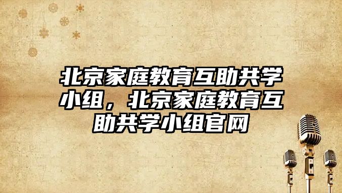 北京家庭教育互助共學小組，北京家庭教育互助共學小組官網(wǎng)