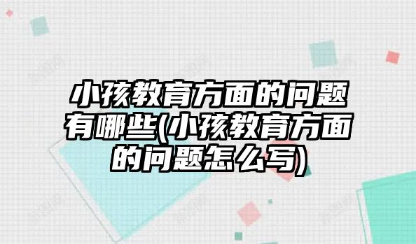 小孩教育方面的問題有哪些(小孩教育方面的問題怎么寫)