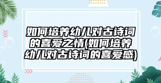 如何培養(yǎng)幼兒對古詩詞的喜愛之情(如何培養(yǎng)幼兒對古詩詞的喜愛感)