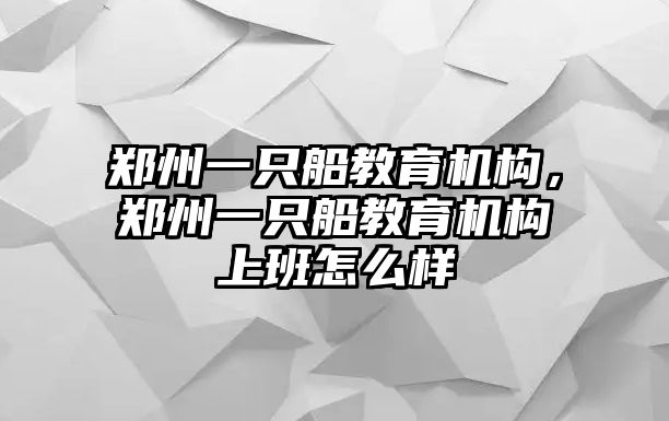 鄭州一只船教育機(jī)構(gòu)，鄭州一只船教育機(jī)構(gòu)上班怎么樣