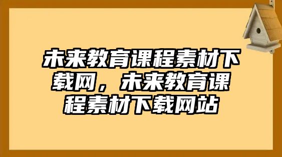 未來(lái)教育課程素材下載網(wǎng)，未來(lái)教育課程素材下載網(wǎng)站