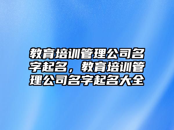 教育培訓(xùn)管理公司名字起名，教育培訓(xùn)管理公司名字起名大全