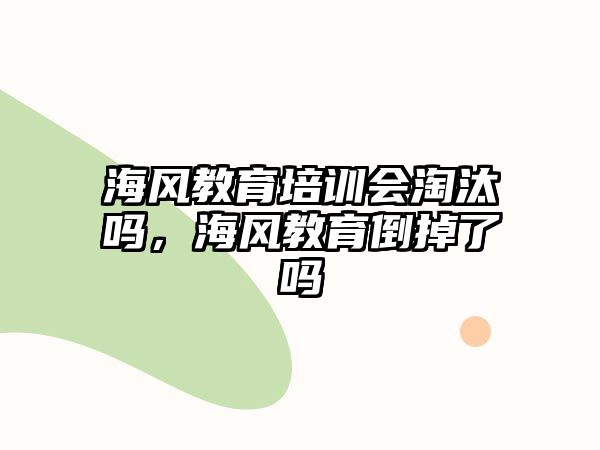 海風(fēng)教育培訓(xùn)會(huì)淘汰嗎，海風(fēng)教育倒掉了嗎