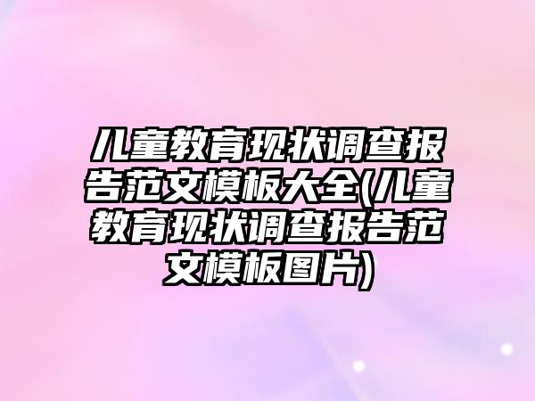 兒童教育現(xiàn)狀調查報告范文模板大全(兒童教育現(xiàn)狀調查報告范文模板圖片)