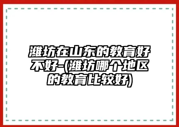 濰坊在山東的教育好不好-(濰坊哪個(gè)地區(qū)的教育比較好)