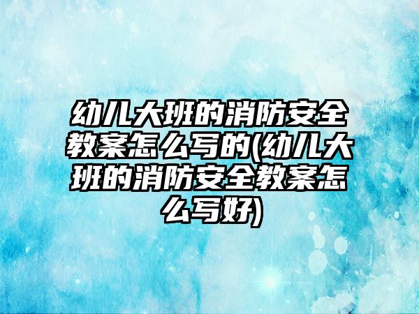 幼兒大班的消防安全教案怎么寫的(幼兒大班的消防安全教案怎么寫好)